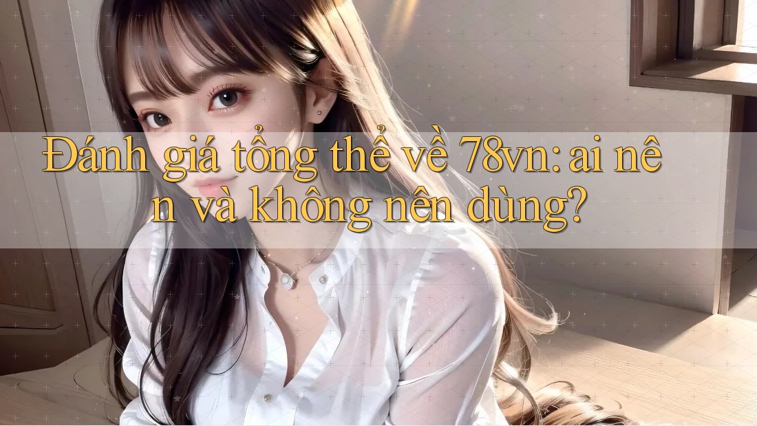 Đánh giá tổng thể về 78vn — ai nên và không nên dùng?