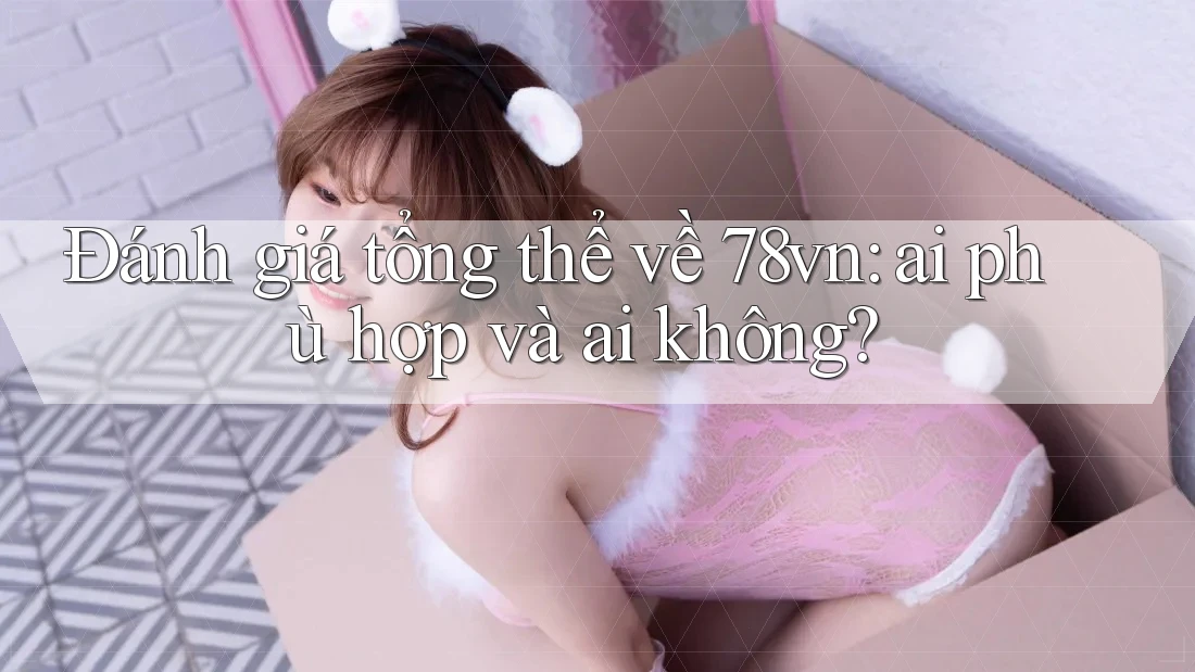 Đánh giá tổng thể về 78vn: ai phù hợp và ai không?