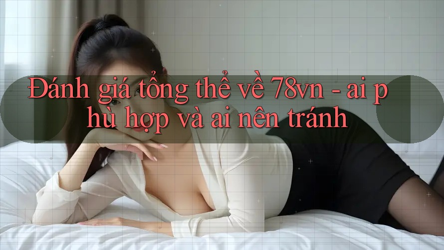 Đánh giá tổng thể về 78vn - ai phù hợp và ai nên tránh