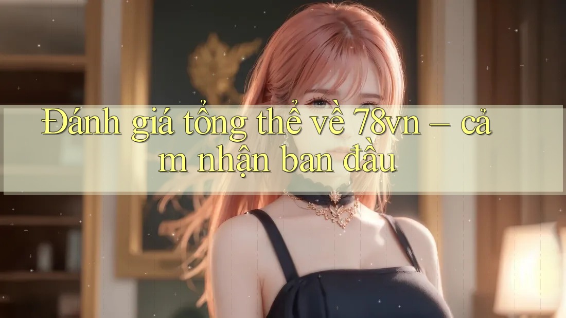 Đánh giá tổng thể về 78vn – cảm nhận ban đầu
