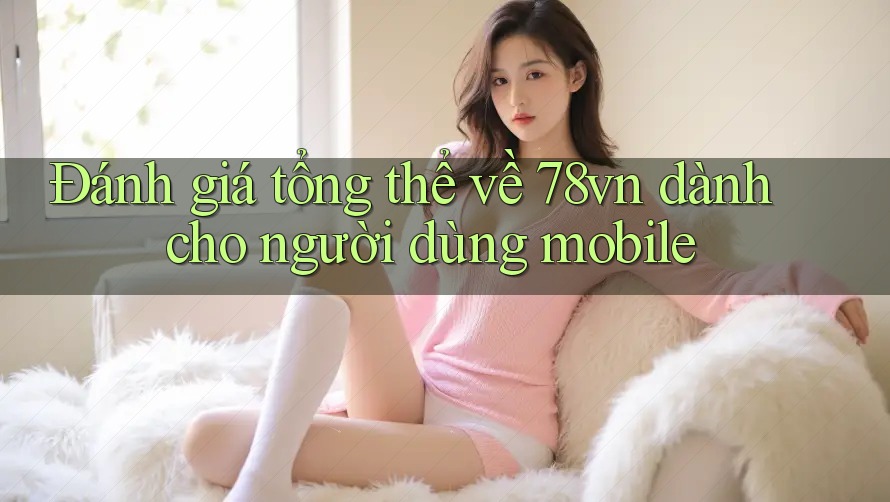 Đánh giá tổng thể về 78vn dành cho người dùng mobile
