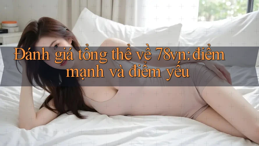 Đánh giá tổng thể về 78vn: điểm mạnh và điểm yếu