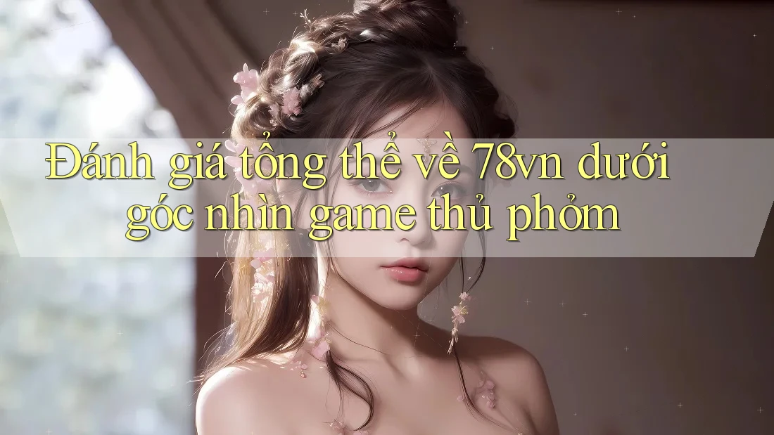 Đánh giá tổng thể về 78vn dưới góc nhìn game thủ phỏm
