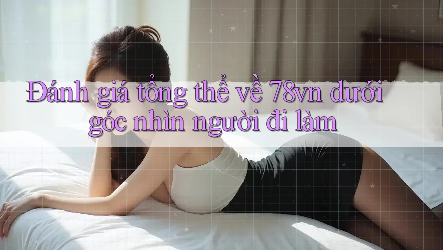 Đánh giá tổng thể về 78vn dưới góc nhìn người đi làm