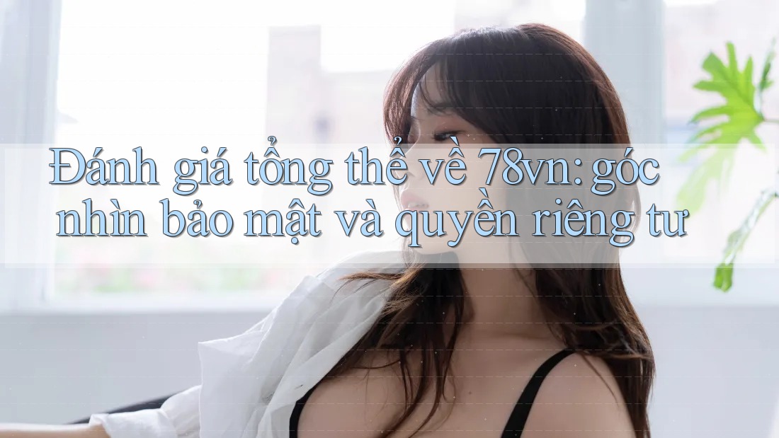 Đánh giá tổng thể về 78vn: góc nhìn bảo mật và quyền riêng tư