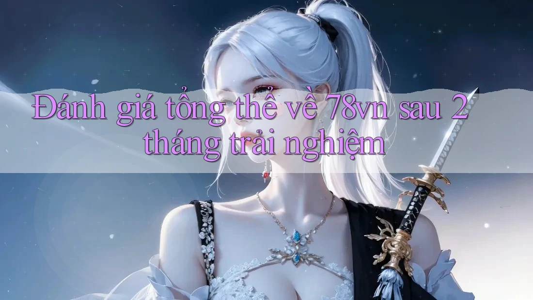 Đánh giá tổng thể về 78vn sau 2 tháng trải nghiệm