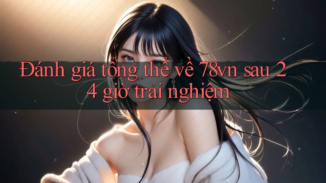 Đánh giá tổng thể về 78vn sau 24 giờ trải nghiệm