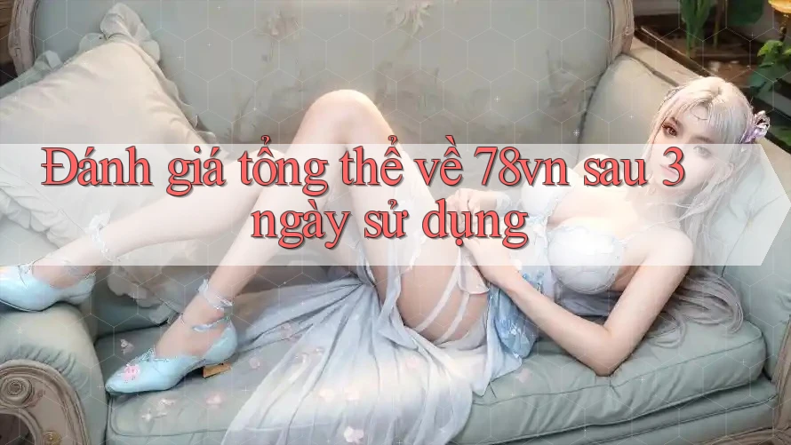 Đánh giá tổng thể về 78vn sau 3 ngày sử dụng