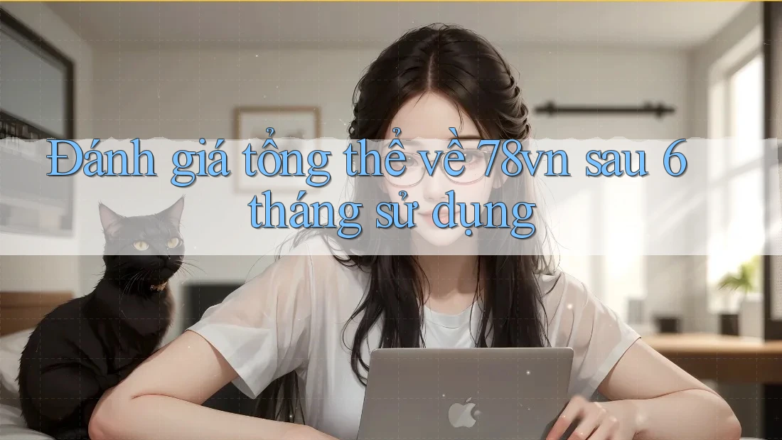 Đánh giá tổng thể về 78vn sau 6 tháng sử dụng