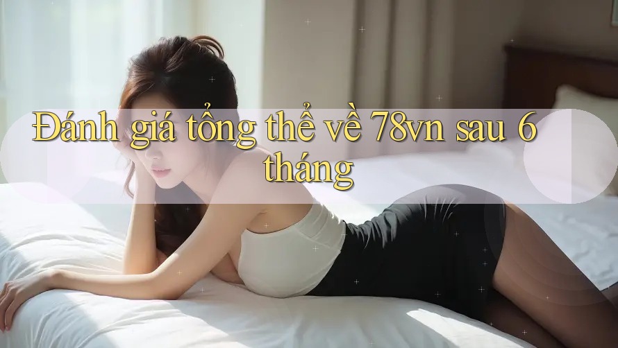 Đánh giá tổng thể về 78vn sau 6 tháng