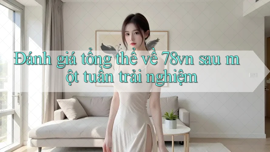Đánh giá tổng thể về 78vn sau một tuần trải nghiệm