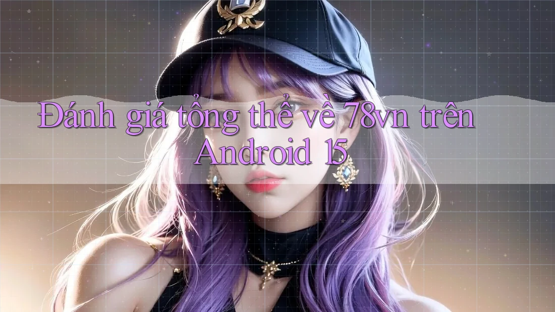 Đánh giá tổng thể về 78vn trên Android 15