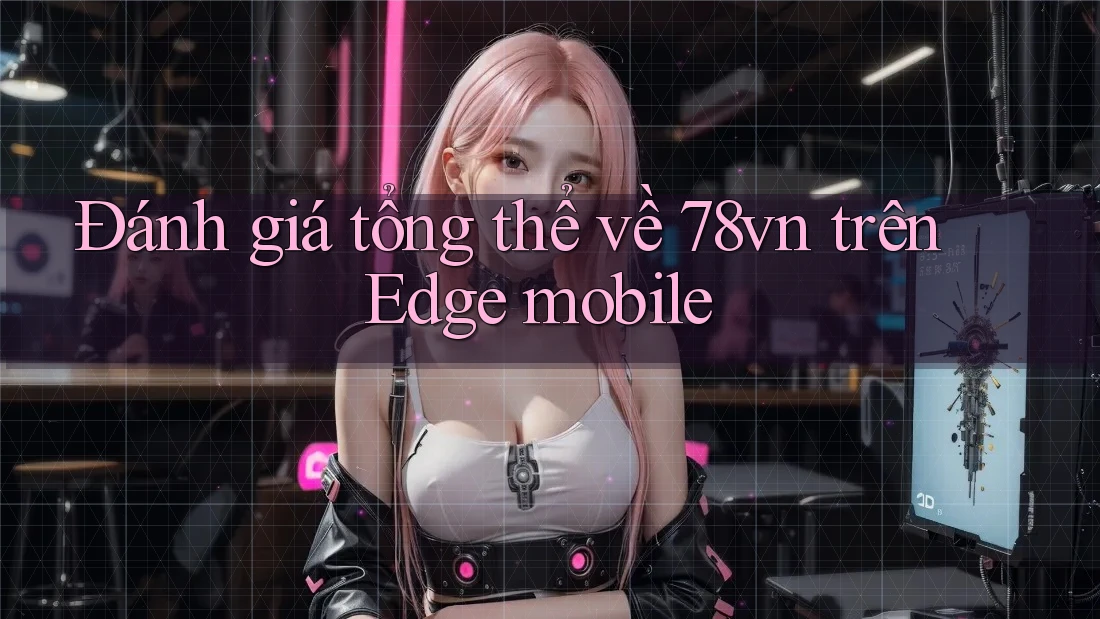 Đánh giá tổng thể về 78vn trên Edge mobile