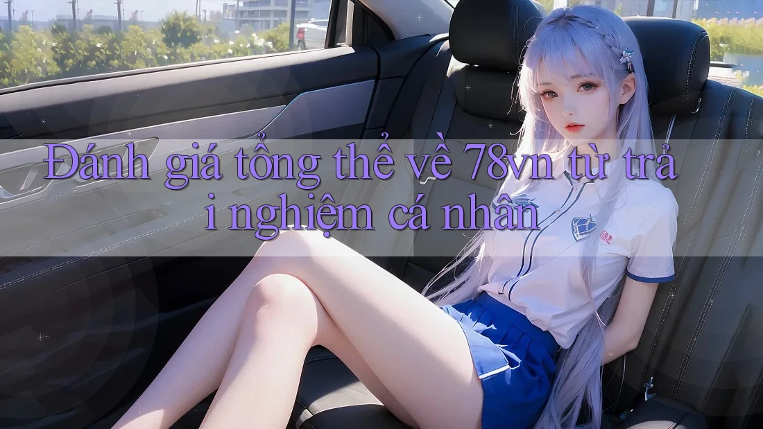 Đánh giá tổng thể về 78vn từ trải nghiệm cá nhân