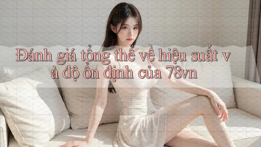 Đánh giá tổng thể về hiệu suất và độ ổn định của 78vn