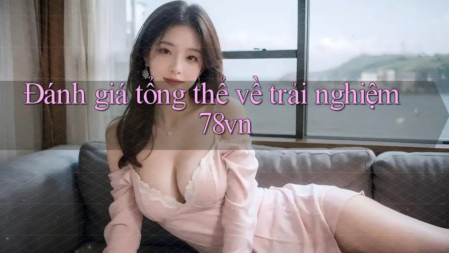 Đánh giá tổng thể về trải nghiệm 78vn