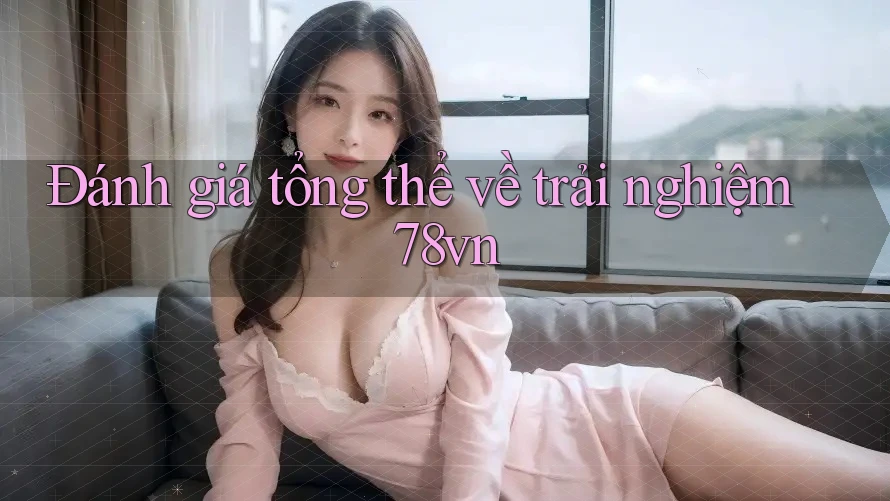 Đánh giá tổng thể về trải nghiệm 78vn