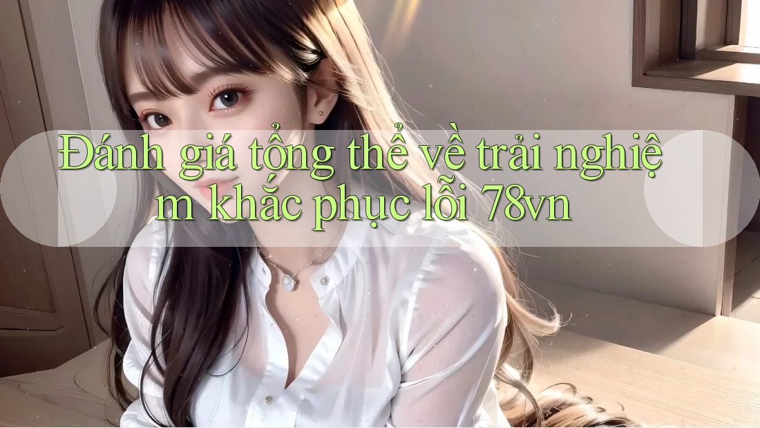 Đánh giá tổng thể về trải nghiệm khắc phục lỗi 78vn