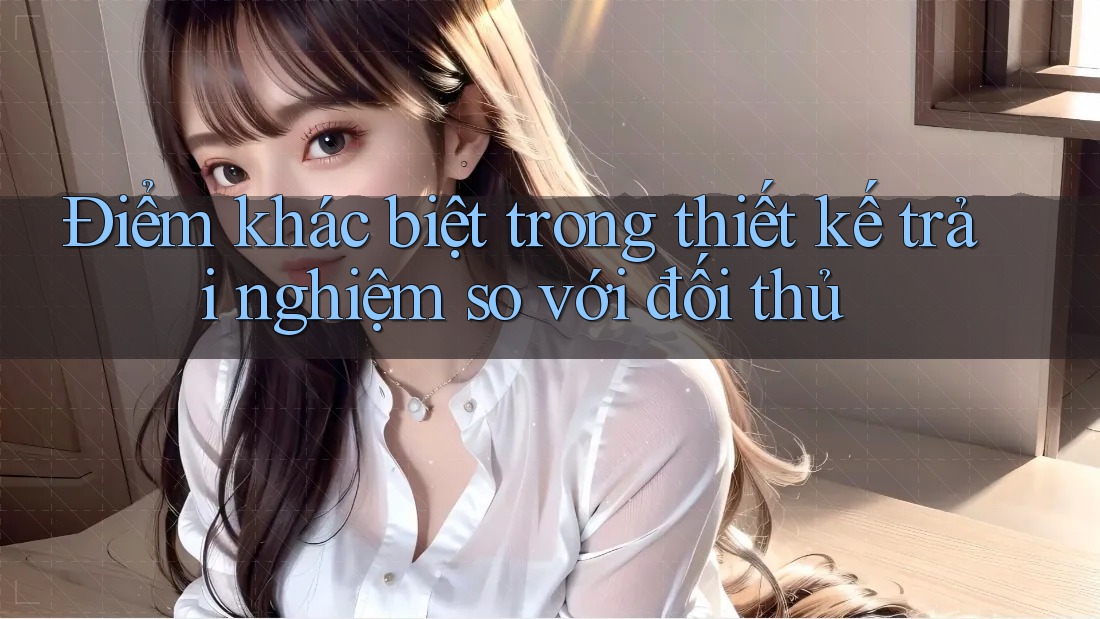 Điểm khác biệt trong thiết kế trải nghiệm so với đối thủ