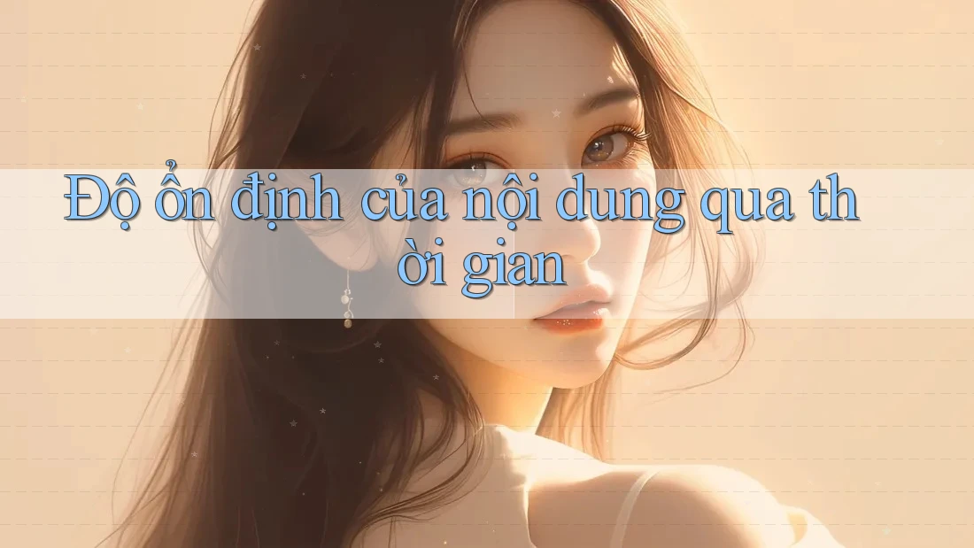 Độ ổn định của nội dung qua thời gian