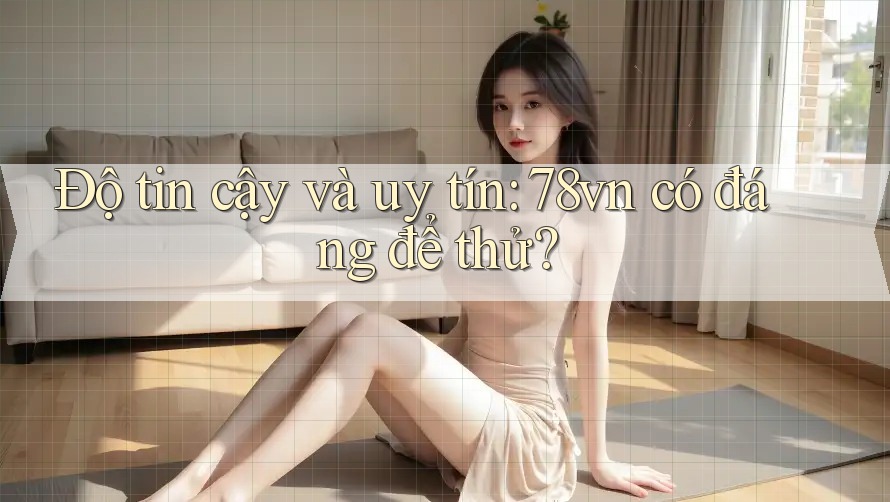 Độ tin cậy và uy tín: 78vn có đáng để thử?