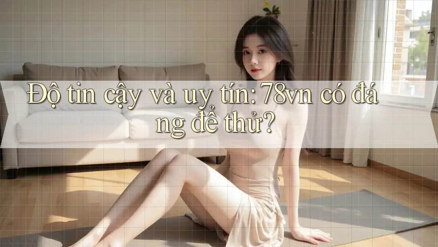 Độ tin cậy và uy tín: 78vn có đáng để thử?