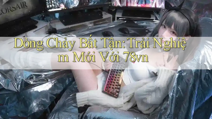 Dòng Chảy Bất Tận: Trải Nghiệm Mới Với 78vn