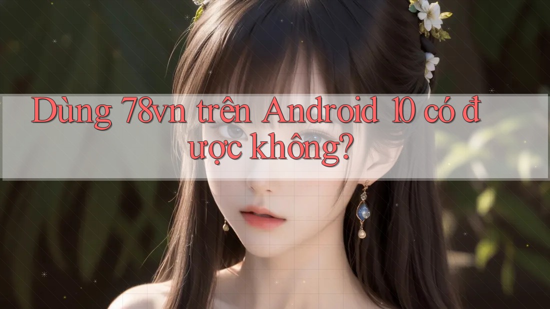 Dùng 78vn trên Android 10 có được không?