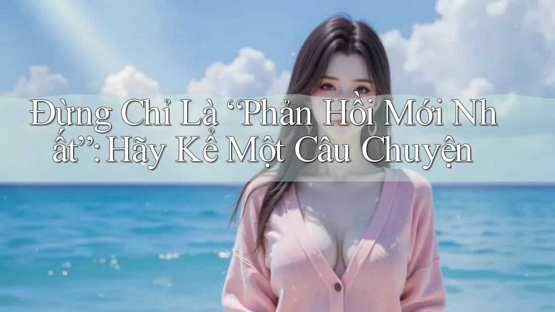 Đừng Chỉ Là “Phản Hồi Mới Nhất”: Hãy Kể Một Câu Chuyện