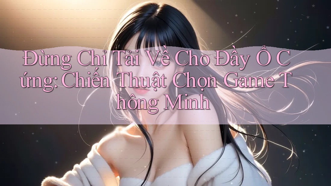 Đừng Chỉ Tải Về Cho Đầy Ổ Cứng: Chiến Thuật Chọn Game Thông Minh