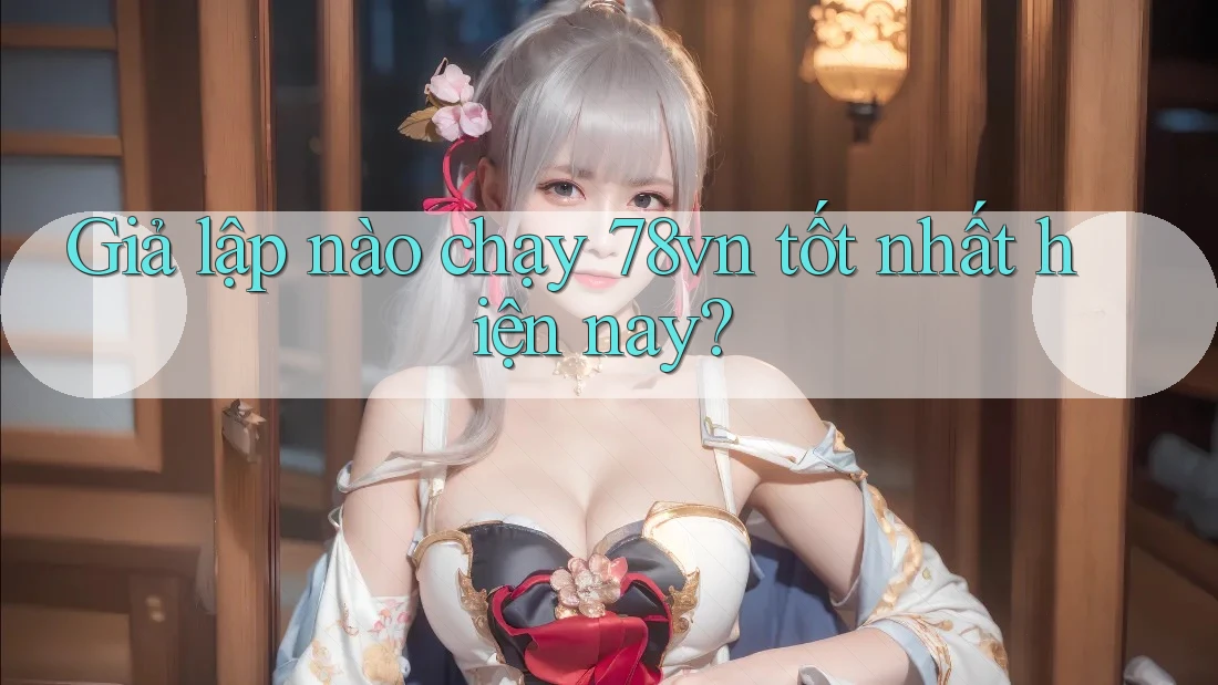 Giả lập nào chạy 78vn tốt nhất hiện nay?