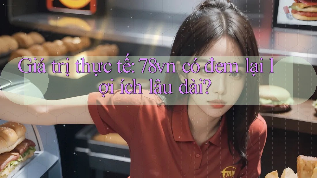 Giá trị thực tế: 78vn có đem lại lợi ích lâu dài?