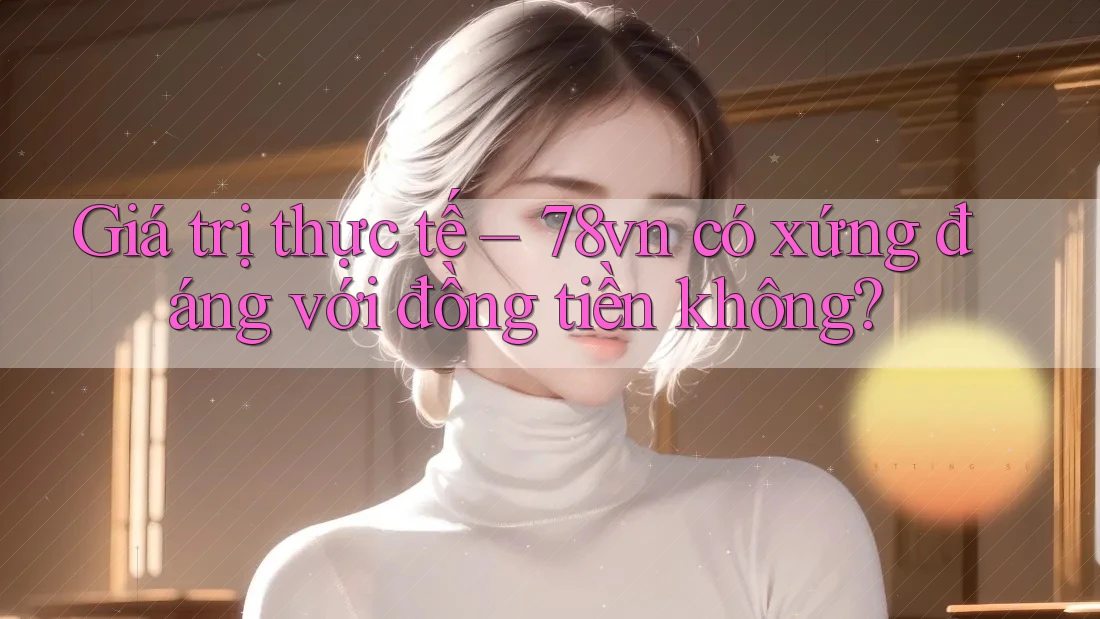 Giá trị thực tế – 78vn có xứng đáng với đồng tiền không?