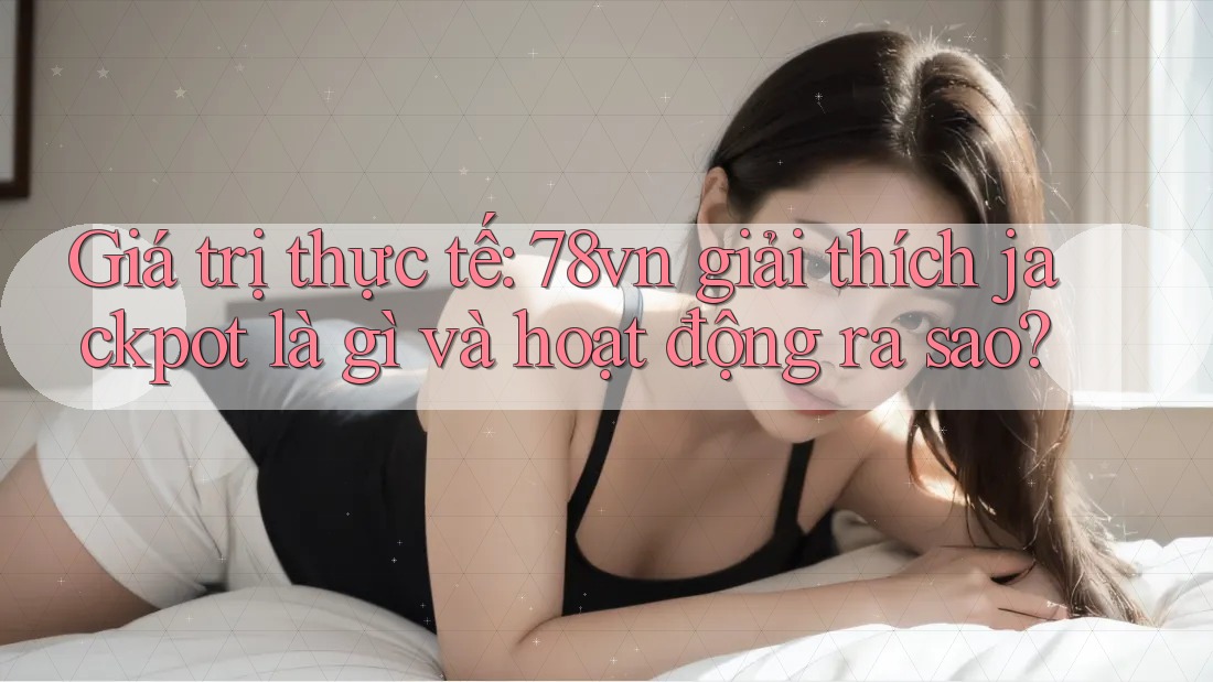 Giá trị thực tế: 78vn giải thích jackpot là gì và hoạt động ra sao?