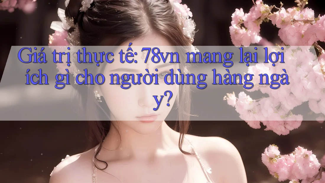Giá trị thực tế: 78vn mang lại lợi ích gì cho người dùng hàng ngày?