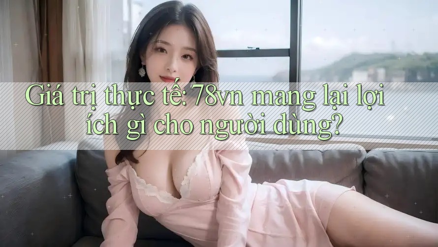 Giá trị thực tế: 78vn mang lại lợi ích gì cho người dùng?