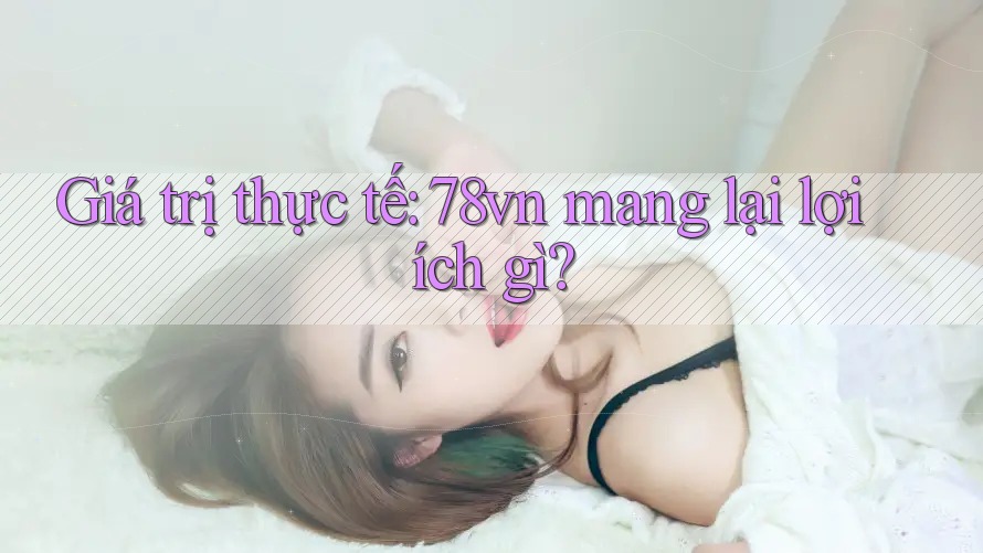 Giá trị thực tế: 78vn mang lại lợi ích gì?