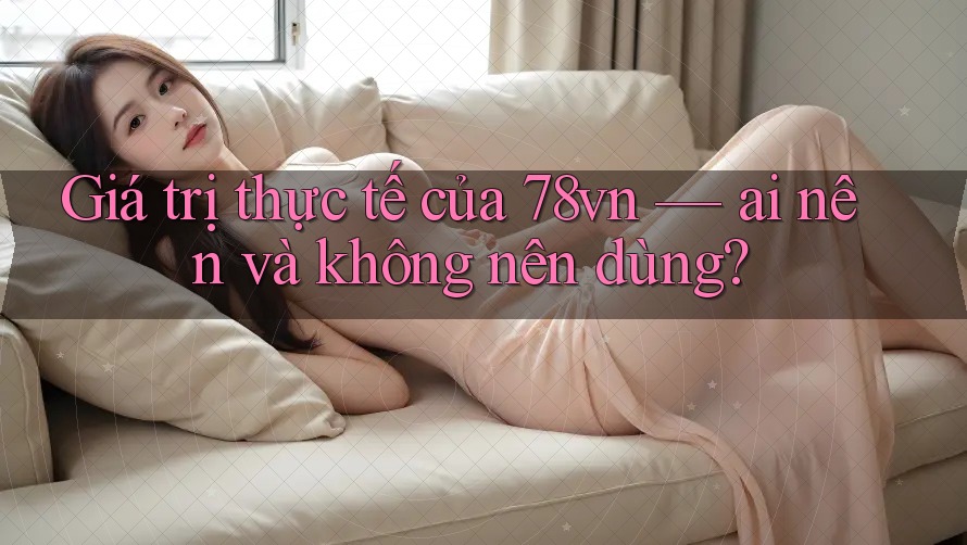 Giá trị thực tế của 78vn — ai nên và không nên dùng?