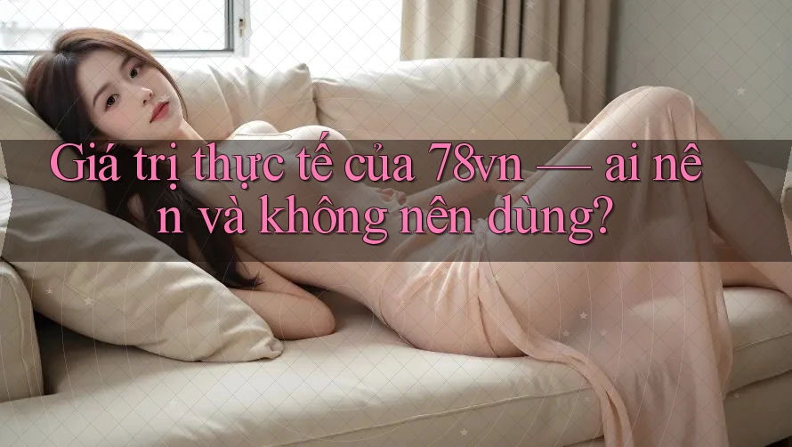 Giá trị thực tế của 78vn — ai nên và không nên dùng?