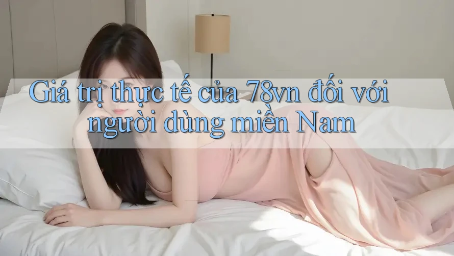 Giá trị thực tế của 78vn đối với người dùng miền Nam