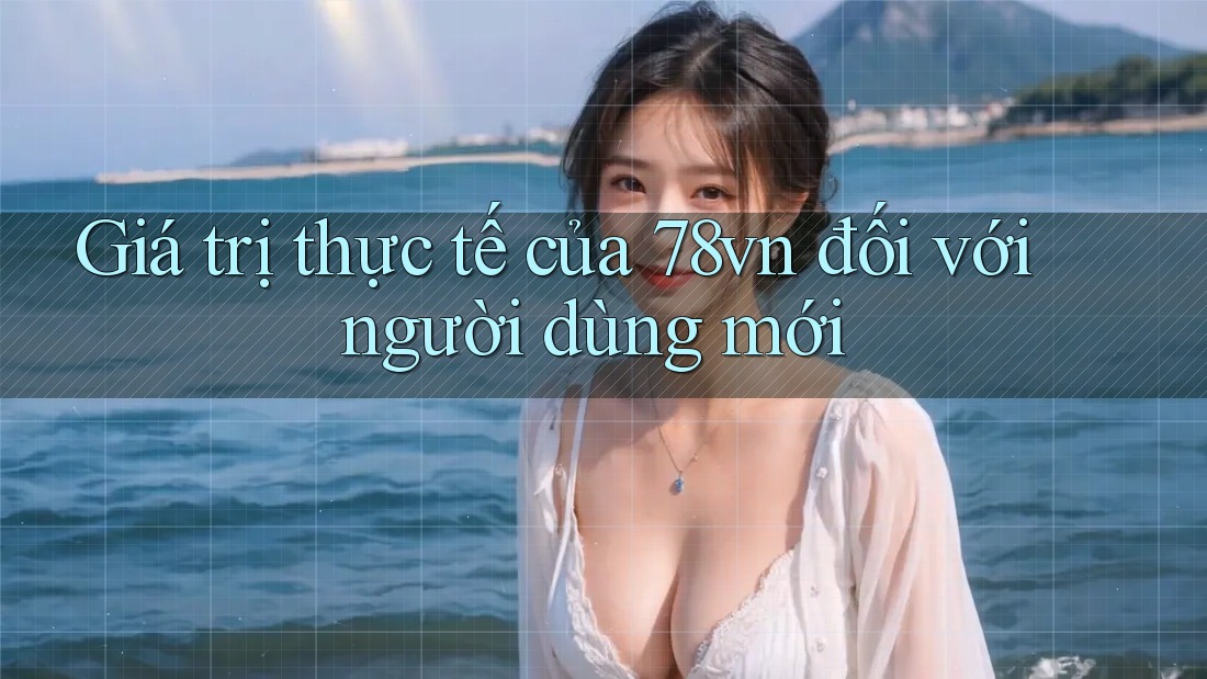Giá trị thực tế của 78vn đối với người dùng mới