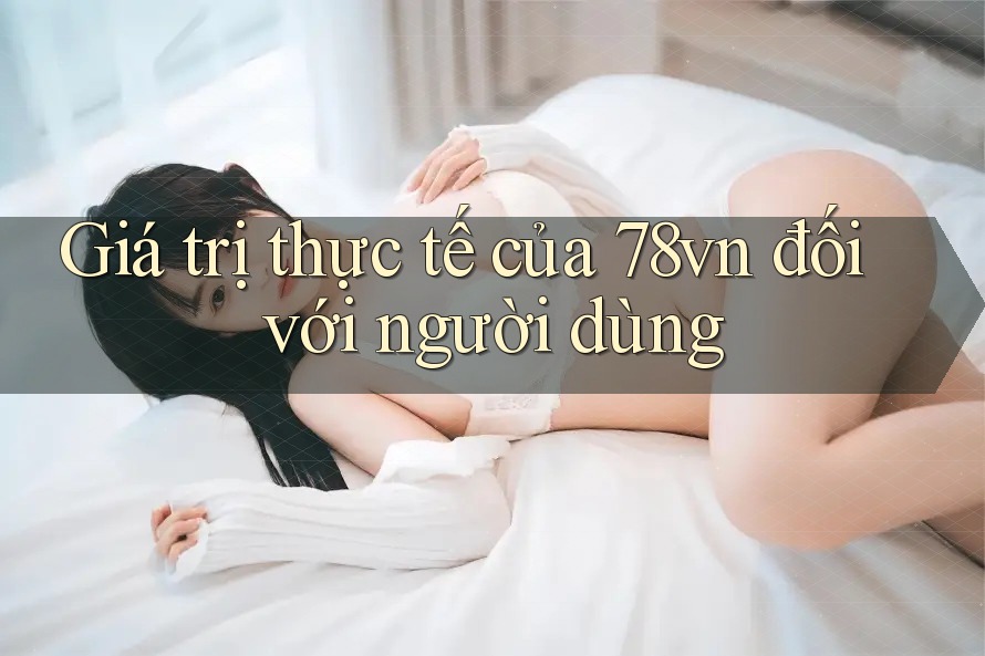 Giá trị thực tế của 78vn đối với người dùng