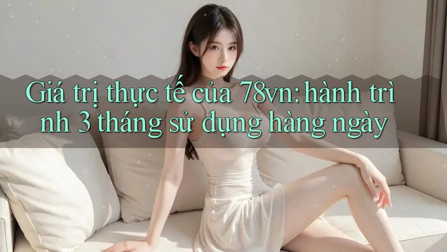 Giá trị thực tế của 78vn: hành trình 3 tháng sử dụng hàng ngày
