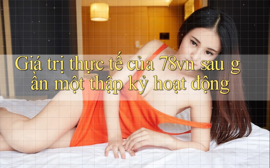 Giá trị thực tế của 78vn sau gần một thập kỷ hoạt động