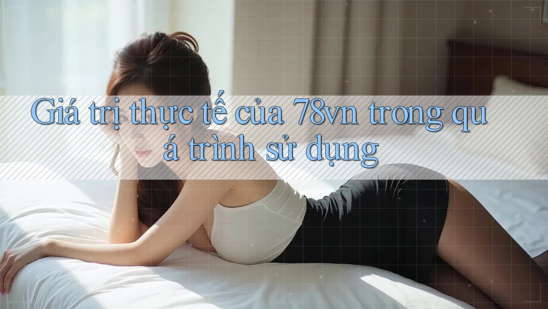 Giá trị thực tế của 78vn trong quá trình sử dụng