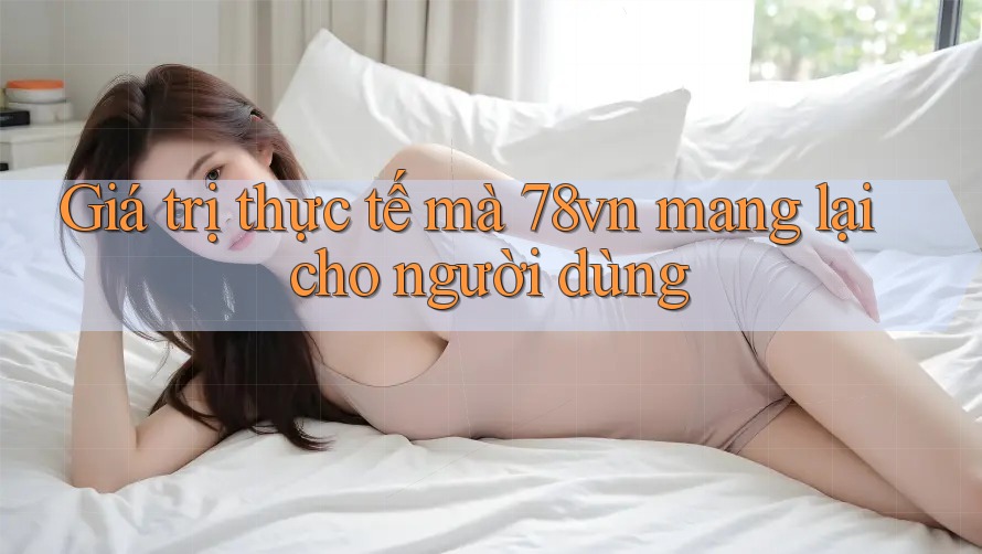 Giá trị thực tế mà 78vn mang lại cho người dùng Giá trị thực tế mà 78vn mang lại cho người dùng