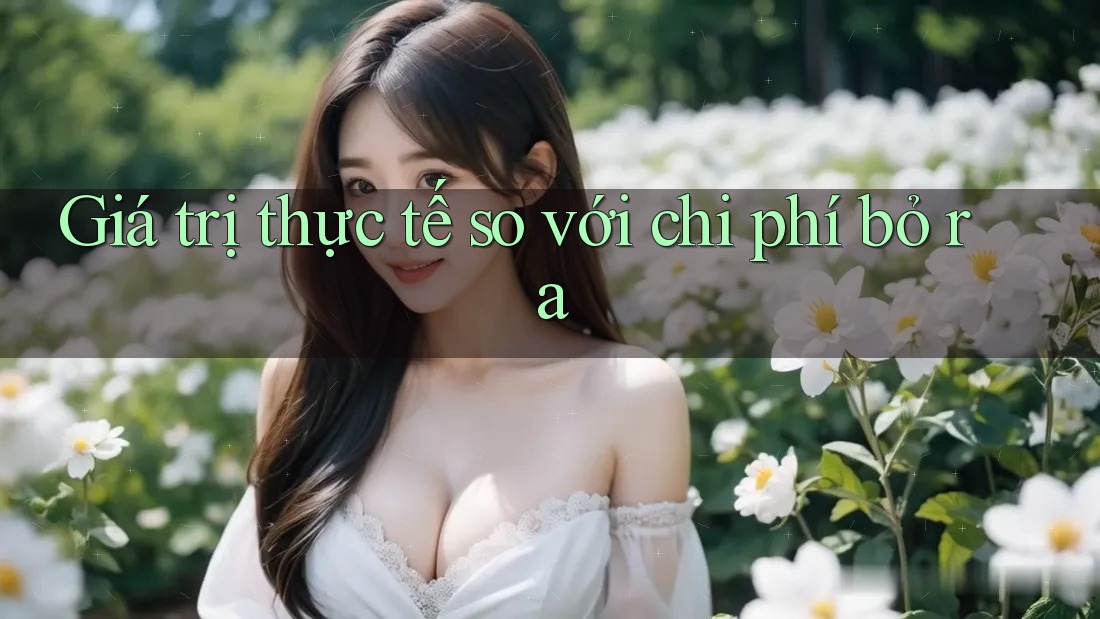 Giá trị thực tế so với chi phí bỏ ra Giá trị thực tế so với chi phí bỏ ra