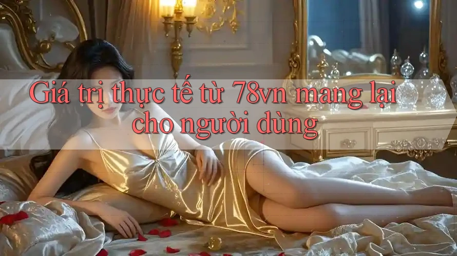 Giá trị thực tế từ 78vn mang lại cho người dùng