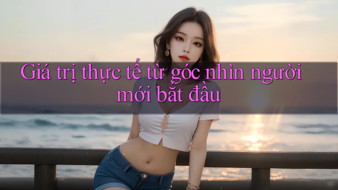 Giá trị thực tế từ góc nhìn người mới bắt đầu