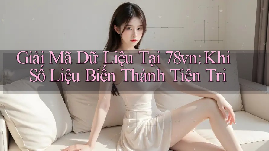 Giải Mã Dữ Liệu Tại 78vn: Khi Số Liệu Biến Thành Tiên Tri